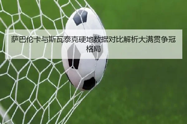 萨巴伦卡与斯瓦泰克硬地数据对比解析大满贯争冠格局