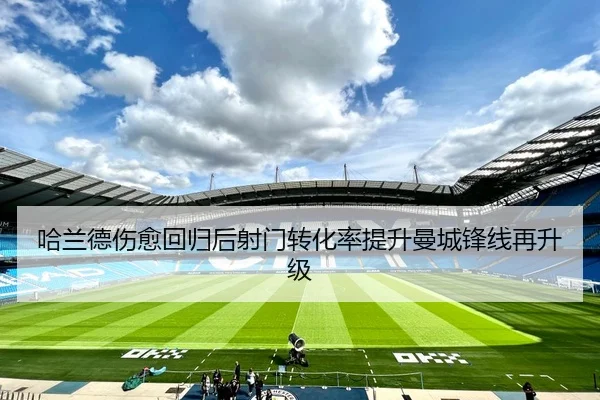 哈兰德伤愈回归后射门转化率提升曼城锋线再升级