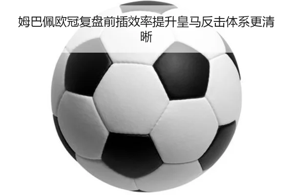 姆巴佩欧冠复盘前插效率提升皇马反击体系更清晰